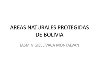 AREAS NATURALES PROTEGIDAS
DE BOLIVIA
JASMIN GISEL VACA MONTALVAN
 