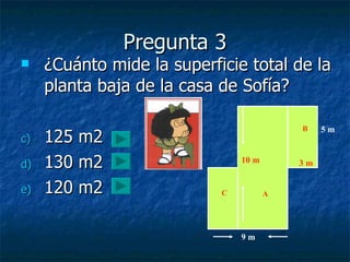 Pregunta 3 ¿Cuánto mide la superficie total de la planta baja de la casa de Sofía? 125 m2 130 m2 120 m2 9 m 10 m 5 m 3 m A B C 