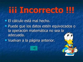 ¡¡¡ Incorrecto !!! El cálculo está mal hecho. Puede que los datos estén equivocados o la operación matemática no sea la adecuada. Vuelvan a la página anterior. 