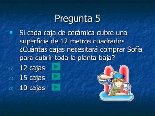 Pregunta 5 Si cada caja de cerámica cubre una superficie de 12 metros cuadrados ¿Cuántas cajas necesitará comprar Sofía para cubrir toda la planta baja? 12 cajas 15 cajas 10 cajas 