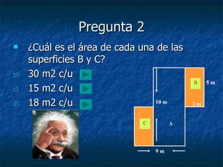 Pregunta 2 ¿Cuál es el área de cada una de las superficies B y C? 30 m2 c/u 15 m2 c/u 18 m2 c/u 10 m 5 m 3 m A B C 9 m 