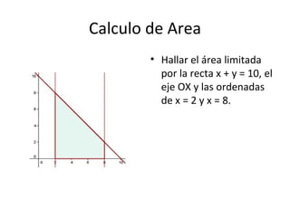 Calculo de Area
        • Hallar el área limitada
          por la recta x + y = 10, el
          eje OX y las ordenadas
 ...