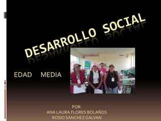 Desarrollo social EDAD      MEDIA  POR:  ANA LAURA FLORES BOLAÑOS ROSIO SANCHEZ GALVAN 