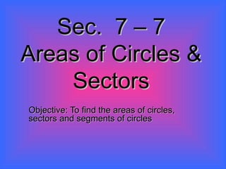 Sec.  7 – 7 Areas of Circles & Sectors Objective: To find the areas of circles, sectors and segments of circles 