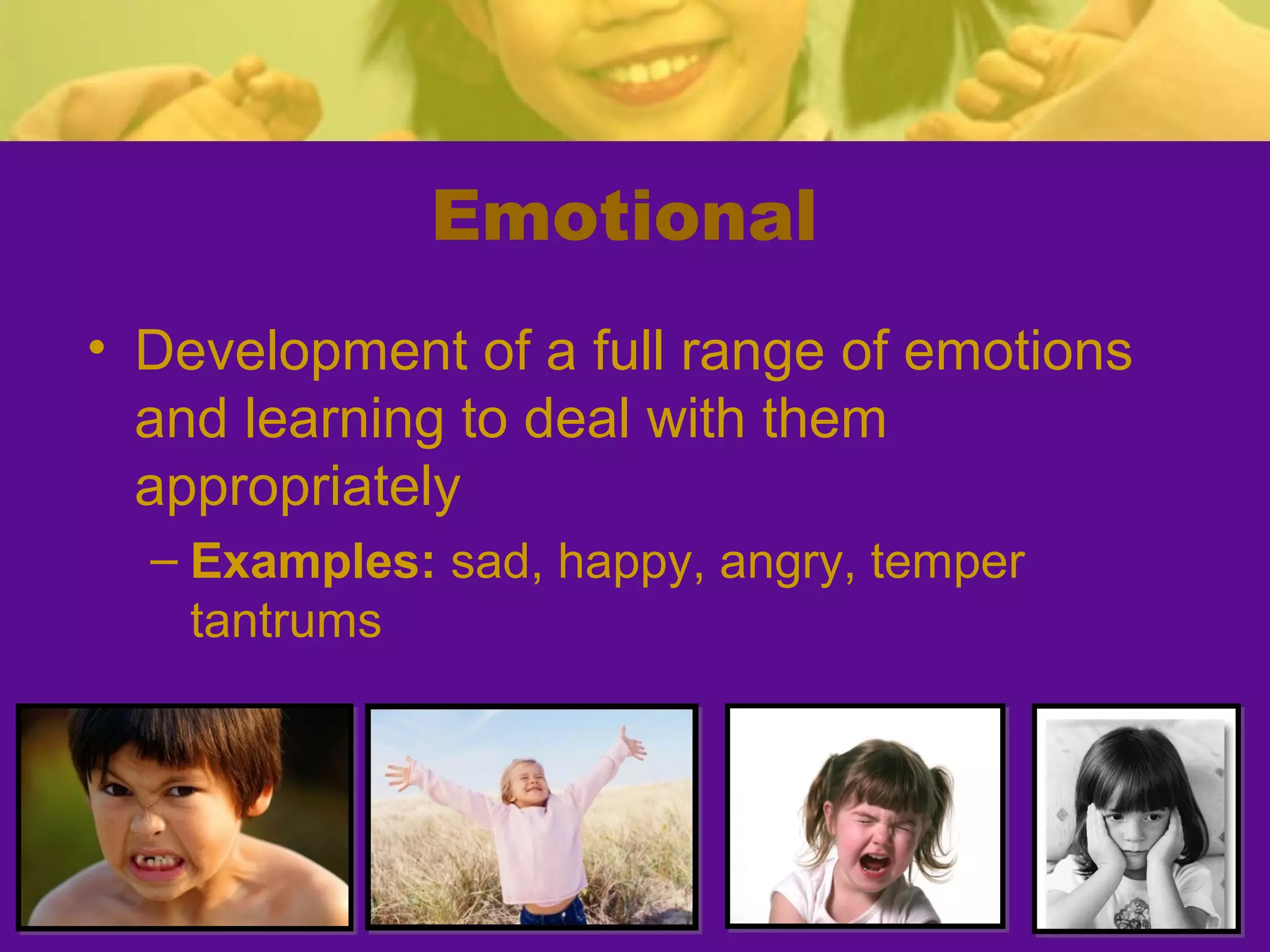 Emotional
• Development of a full range of emotions
  and learning to deal with them
  appropriately
  – Examples: sad, happy, angry, temper
    tantrums
 