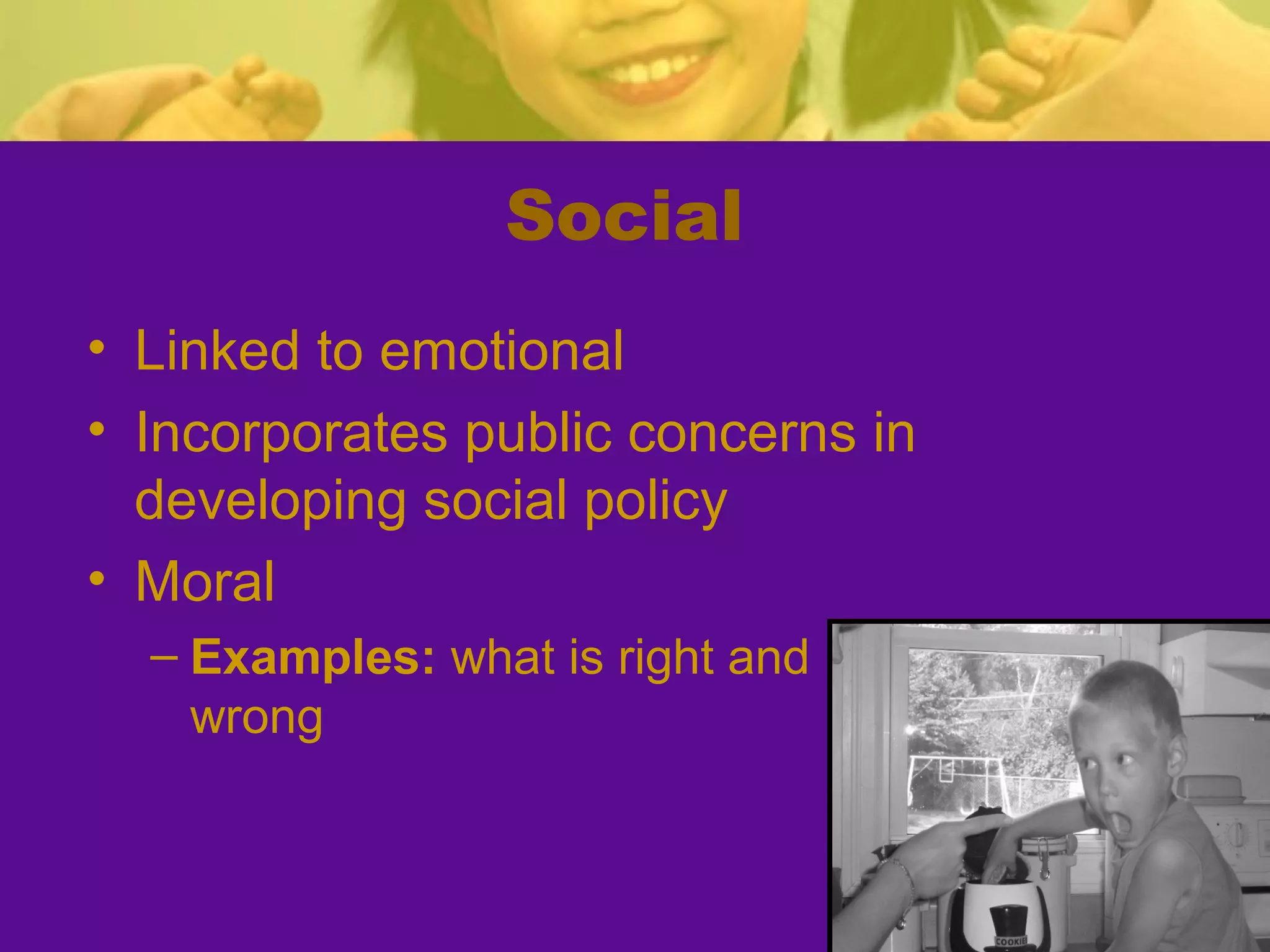 Social
• Linked to emotional
• Incorporates public concerns in
  developing social policy
• Moral
  – Examples: what is right and
    wrong
 