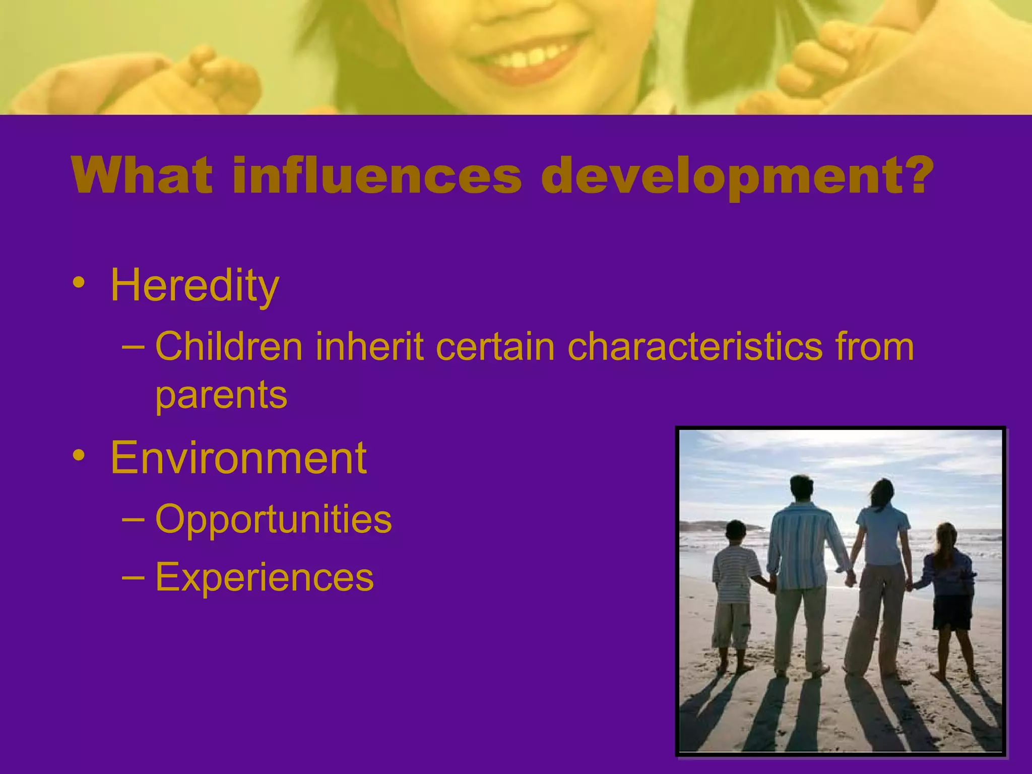 What influences development?

• Heredity
  – Children inherit certain characteristics from
    parents
• Environment
  – Opportunities
  – Experiences
 
