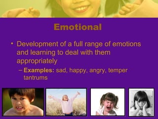 Emotional
• Development of a full range of emotions
  and learning to deal with them
  appropriately
  – Examples: sad, happy, angry, temper
    tantrums
 