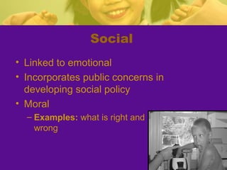 Social
• Linked to emotional
• Incorporates public concerns in
  developing social policy
• Moral
  – Examples: what is right and
    wrong
 