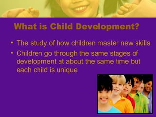 What is Child Development?
• The study of how children master new skills
• Children go through the same stages of
  development at about the same time but
  each child is unique
 