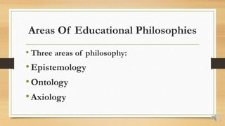 Areas Of Educational Philosophies
• Three areas of philosophy:
•Epistemology
•Ontology
•Axiology
 