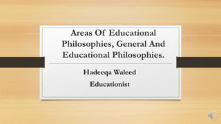 Areas Of Educational
Philosophies, General And
Educational Philosophies.
Hadeeqa Waleed
Educationist
 