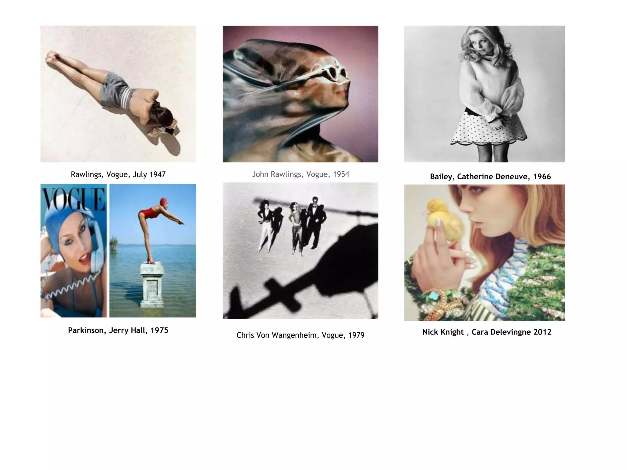 Chris Von Wangenheim, Vogue, 1979
John Rawlings, Vogue, 1954Rawlings, Vogue, July 1947
Parkinson, Jerry Hall, 1975
Bailey, Catherine Deneuve, 1966
Nick Knight , Cara Delevingne 2012
 