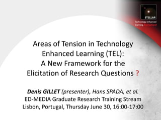 Areas of Tension in Technology Enhanced Learning (TEL): A New Framework for the Elicitation of Research Questions  ? Denis GILLET  (presenter), Hans SPADA, et al. ED‐MEDIA Graduate Research Training Stream Lisbon, Portugal, Thursday June 30, 16:00-17:00 