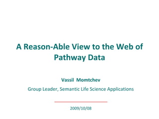 Vassil  Momtchev Group Leader, Semantic Life Science Applications A Reason-Able View to the Web of Pathway Data 2009/10/08 