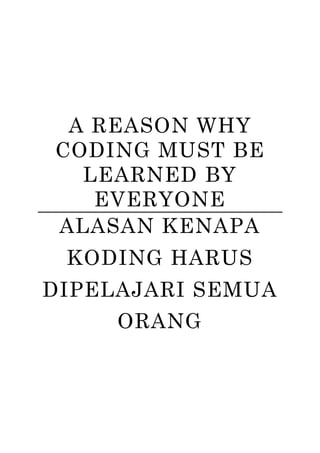 A REASON WHY
CODING MUST BE
LEARNED BY
EVERYONE
ALASAN KENAPA
KODING HARUS
DIPELAJARI SEMUA
ORANG
 