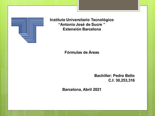 Instituto Universitario Tecnológico
“Antonio José de Sucre ”
Extensión Barcelona
Fórmulas de Áreas
Bachiller: Pedro Bello
C.I: 30,253,316
Barcelona, Abril 2021
 