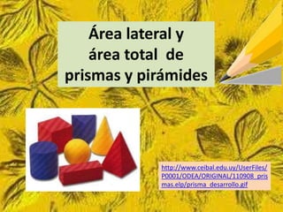 Área lateral y
    área total de
prismas y pirámides




            http://www.ceibal.edu.uy/UserFiles/
            P0001/ODEA/ORIGINAL/110908_pris
            mas.elp/prisma_desarrollo.gif
 