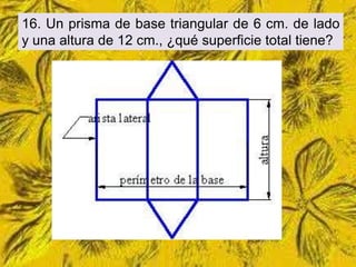 16. Un prisma de base triangular de 6 cm. de lado
y una altura de 12 cm., ¿qué superficie total tiene?
 