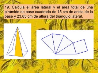 19. Calcula el área lateral y el área total de una
pirámide de base cuadrada de 15 cm de arista de la
base y 23.85 cm de altura del triángulo lateral.
 