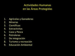 1. Agrícolas y Ganaderas
2. Mineras
3. Científicas
4. Extractivitas
5. Caza y Pesca
6. Petroleras
7. De integración
8. Turismo y recreación
9. Educación Ambiental
Actividades Humanas
en las Áreas Protegidas
 