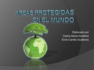 AREAS PROTEGIDAS EN EL MUNDO Elaborado por  Carlos Alexis Anselmo Erick Camilo Gualteros 