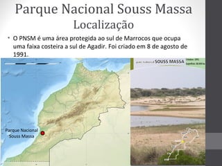 Parque Nacional Souss Massa
Localização
• O PNSM é uma área protegida ao sul de Marrocos que ocupa
uma faixa costeira a sul de Agadir. Foi criado em 8 de agosto de
1991.

Parque Nacional
Souss Massa

 