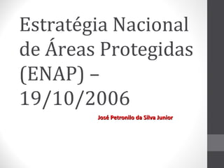 Estratégia Nacional
de Áreas Protegidas
(ENAP) –
19/10/2006
José Petronilo da Silva Junior

 