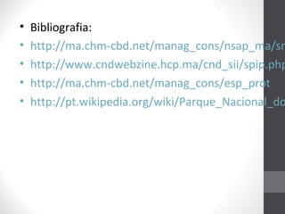 •
•
•
•
•

Bibliografia:
http://ma.chm-cbd.net/manag_cons/nsap_ma/sn
http://www.cndwebzine.hcp.ma/cnd_sii/spip.php
http://ma.chm-cbd.net/manag_cons/esp_prot
http://pt.wikipedia.org/wiki/Parque_Nacional_do

 