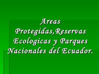 Areas Protegidas,Reservas Ecologicas y Parques Nacionales del Ecuador. 