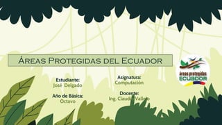 Estudiante:
José Delgado
Año de Básica:
Octavo
Asignatura:
Computación
Docente:
Ing. Claudio Vallejo
Áreas Protegidas del Ecuador
 