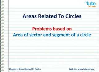 Areas Related To Circles
Problems based on
Area of sector and segment of a circle
Chapter : Areas Related To Circles Website: www.letstute.com
 