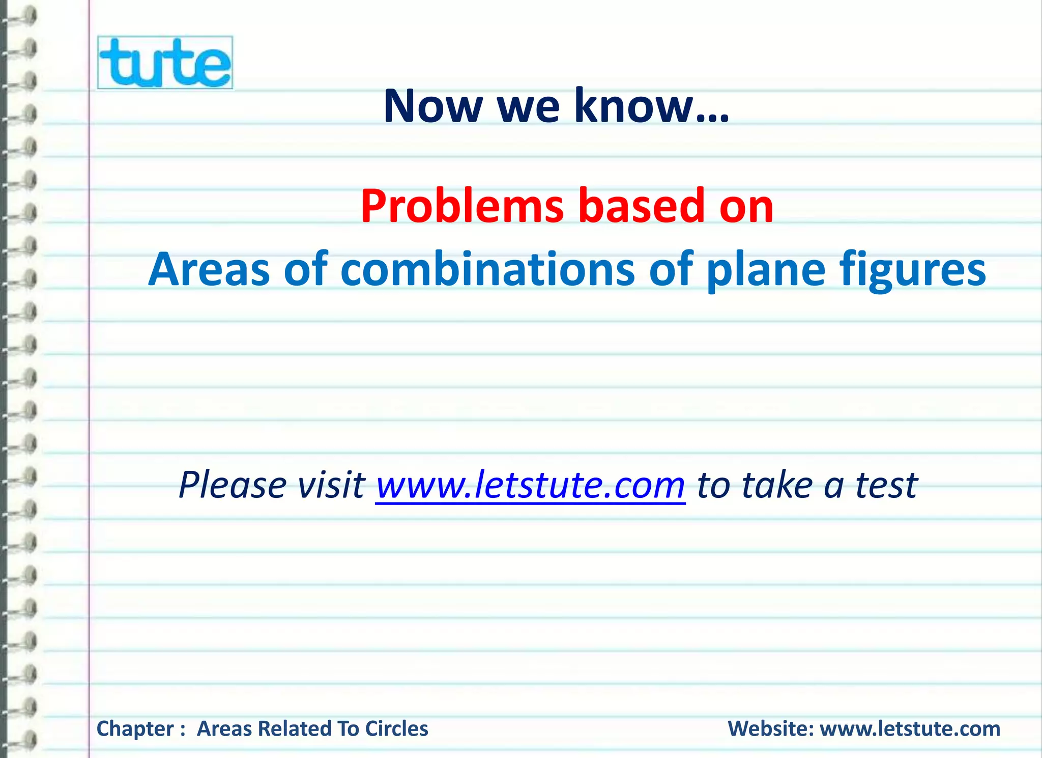 Now we know… 
Problems based on 
Areas of combinations of plane figures 
Please visit www.letstute.com to take a test 
Chapter : Areas Related To Circles Website: www.letstute.com 
 
