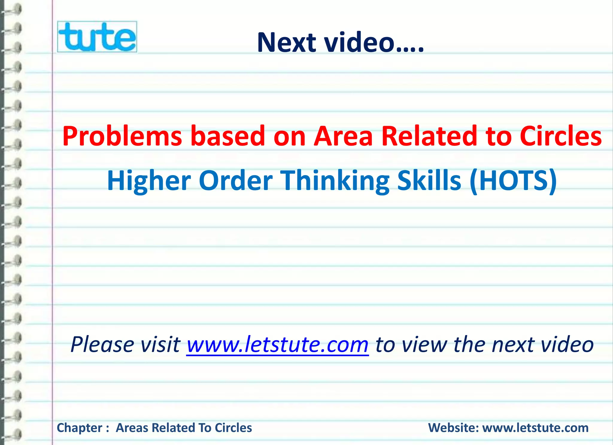 Next video…. 
Problems based on Area Related to Circles 
Higher Order Thinking Skills (HOTS) 
Please visit www.letstute.com to view the next video 
Chapter : Areas Related To Circles Website: www.letstute.com 
 