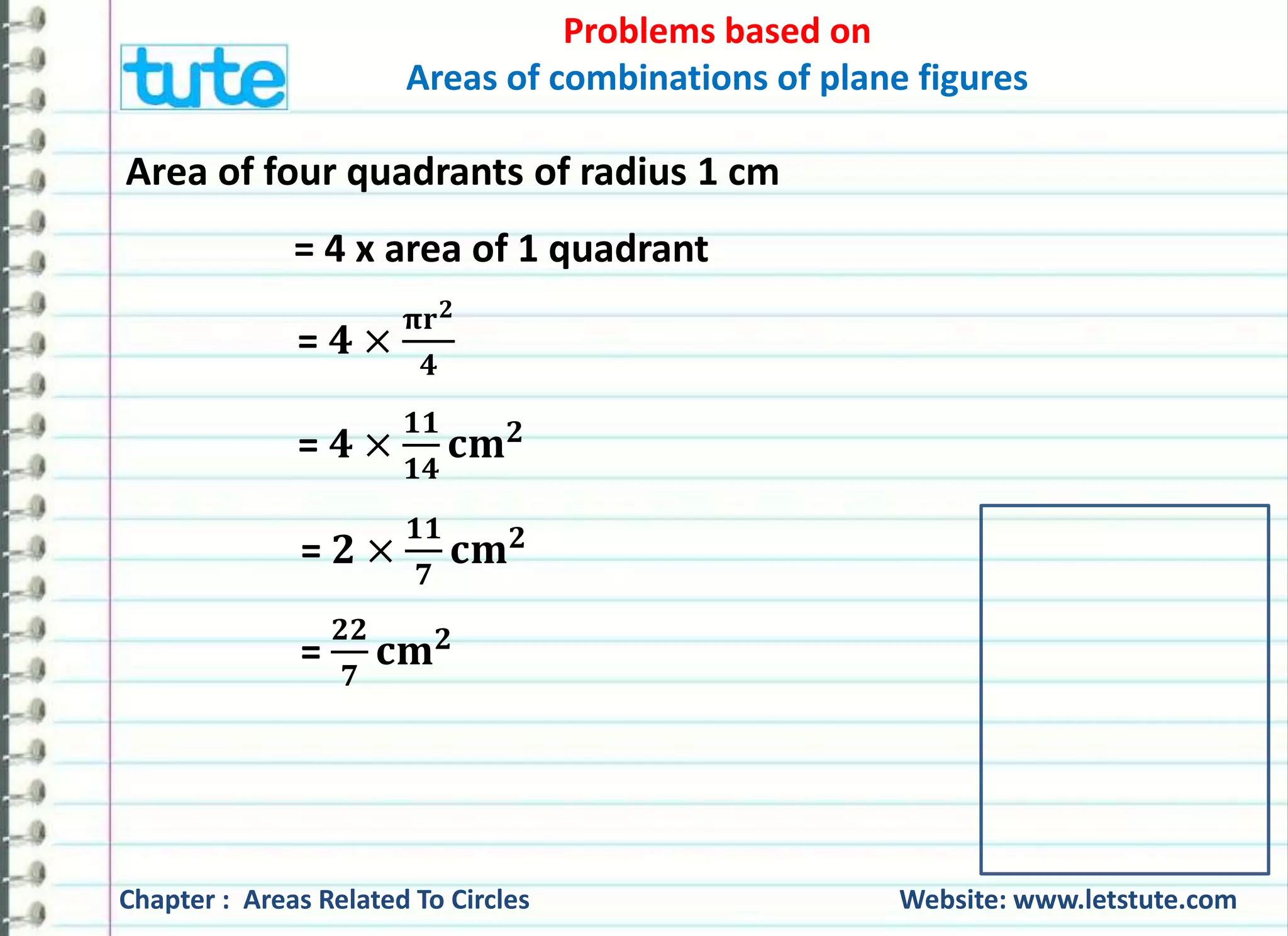 Area of four quadrants of radius 1 cm 
= 4 x area of 1 quadrant 
= ퟒ × 
= ퟒ × 
Areas of combinations of plane figures 
훑퐫ퟐ 
ퟒ 
ퟏퟏ 
ퟏퟒ 
퐜퐦ퟐ 
Problems based on 
= ퟐ × 
ퟏퟏ 
ퟕ 
퐜퐦ퟐ 
= 
ퟐퟐ 
ퟕ 
퐜퐦ퟐ 
Chapter : Areas Related To Circles Website: www.letstute.com 
 