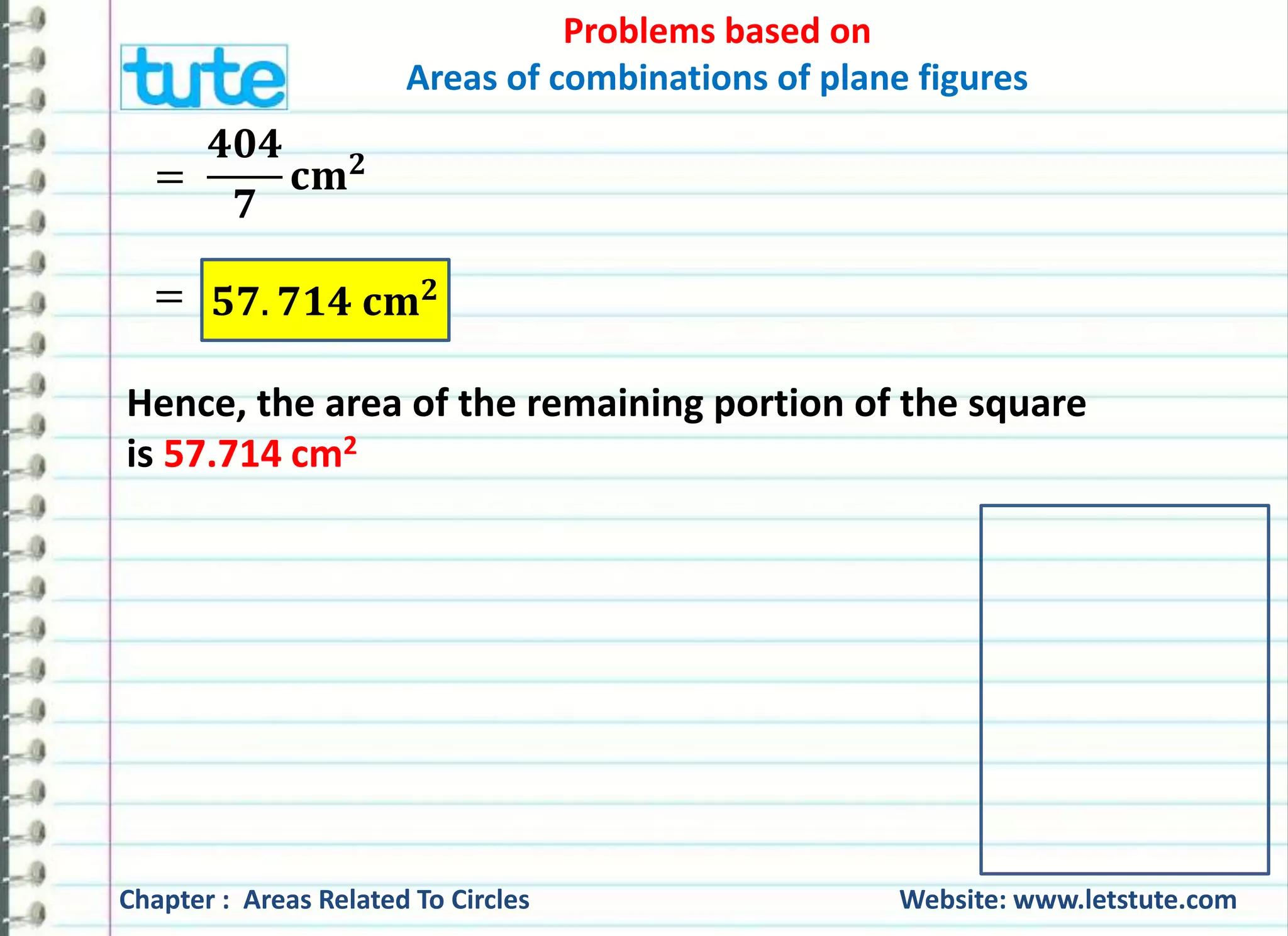 = 
ퟒퟎퟒ 
ퟕ 
퐜퐦ퟐ 
= 
Areas of combinations of plane figures 
ퟓퟕ. ퟕퟏퟒ 퐜퐦ퟐ 
Problems based on 
Hence, the area of the remaining portion of the square 
is 57.714 cm2 
Chapter : Areas Related To Circles Website: www.letstute.com 
 