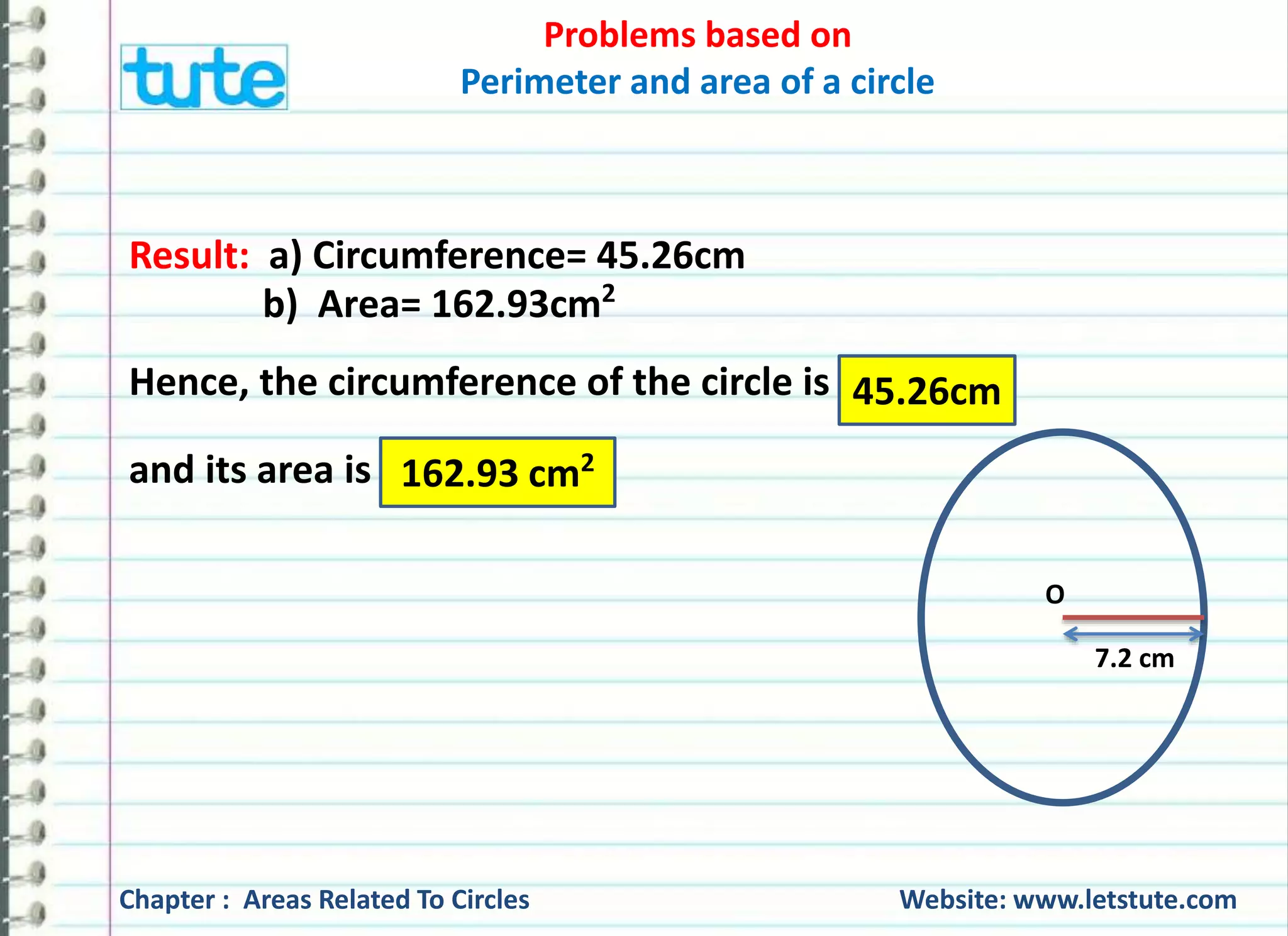 Problems based on 
Perimeter and area of a circle 
2 x 22 x r 
= 360cm 
r = 360x7 cm 
2x22 
= 180 x 7 
22 
= 90 x 7 
11 
= 630 
11 
r = 57.27 cm 
7 
Hence, the radius of the wheel is 57.27cm 
? 
Chapter : Areas Related To Circles Website: www.letstute.com 
 