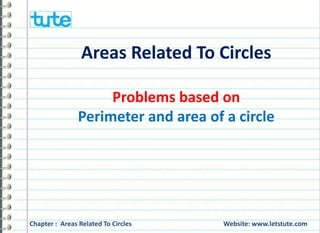 Areas Related To Circles 
Problems based on 
Perimeter and area of a circle 
Chapter : Areas Related To Circles Website: www.letstute.com 
 