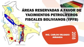 ÁREAS RESERVADAS A FAVOR DE
YACIMIENTOS PETROLÍFEROS
FISCALES BOLIVIANOS (YPFB)
ING. CARLOS DELGADO
MIRANDA
 