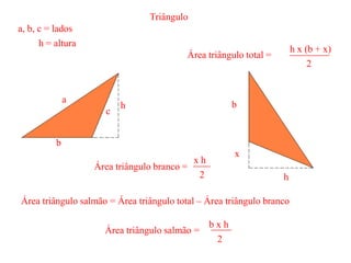 a
b
c
h
Área triângulo salmão =
b x h
2
Triângulo
a, b, c = lados
h = altura
b
d
h
Área triângulo total =
h x (b +d)
2
Área triângulo salmão = Área triângulo total – Área triângulo branco
Área triângulo branco =
dxh
2
d
 
