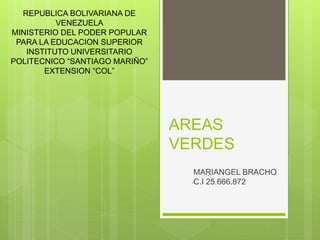 AREAS
VERDES
MARIANGEL BRACHO
C.I 25.666.872
REPUBLICA BOLIVARIANA DE
VENEZUELA
MINISTERIO DEL PODER POPULAR
PARA LA EDUCACION SUPERIOR
INSTITUTO UNIVERSITARIO
POLITECNICO “SANTIAGO MARIÑO”
EXTENSION “COL”
 