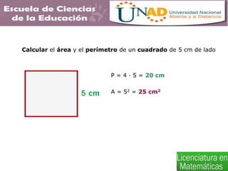 Calcular el área y el perímetro de un cuadrado de 5 cm de lado
P = 4 · 5 = 20 cm
A = 52 = 25 cm2
 