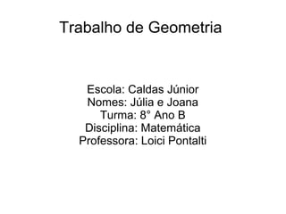 Trabalho de Geometria
Escola: Caldas Júnior
Nomes: Júlia e Joana
Turma: 8° Ano B
Disciplina: Matemática
Professora: Loici Pontalti
 