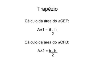 Trapézio
Cálculo da área do ∆CEF:
A∆1 = B . h
2
Cálculo da área do ∆CFD:
A∆2 = b . h
2
 