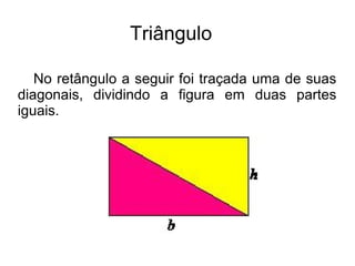 Triângulo
No retângulo a seguir foi traçada uma de suas
diagonais, dividindo a figura em duas partes
iguais.
 