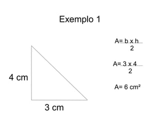 Exemplo 1
3 cm
4 cm
A= b x h
2
A= 3 x 4
2
A= 6 cm²
 