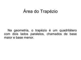Área do Trapézio
Na geometria, o trapézio é um quadrilátero
com dois lados paralelos, chamados de base
maior e base menor.
 