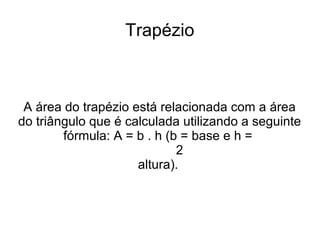 Trapézio
A área do trapézio está relacionada com a área
do triângulo que é calculada utilizando a seguinte
fórmula: A = b . h (b = base e h =
2
altura).
 