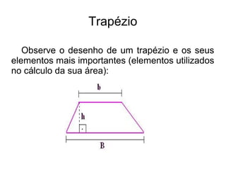 Trapézio
Observe o desenho de um trapézio e os seus
elementos mais importantes (elementos utilizados
no cálculo da sua área):
 