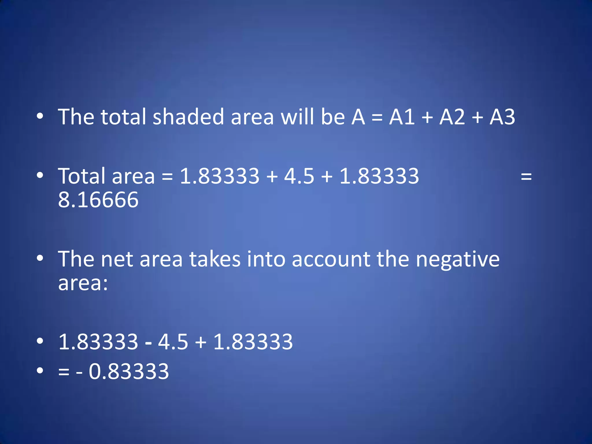 The total shaded area will be A = A1 + A2 + A3Total area = 1.83333 + 4.5 + 1.83333 = 8.16666The net area takes into account the negative area:1.83333 - 4.5 + 1.83333 = - 0.83333